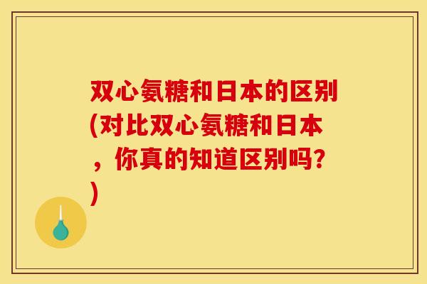 双心氨糖和日本的区别(对比双心氨糖和日本,你真的知道区别吗?) 双心氨糖和日本的区别(对比双心氨糖和日本,你真的知道区别吗?)