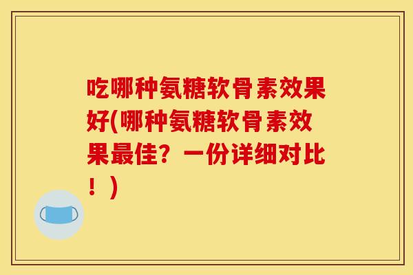 吃哪种氨糖软骨素效果好(哪种氨糖软骨素效果佳?一份详细对比!) 吃哪种氨糖软骨素效果好(哪种氨糖软骨素效果佳?一份详细对比!)