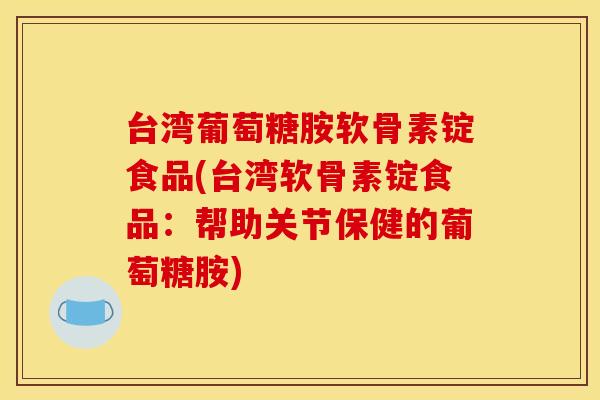 台湾葡萄糖胺软骨素锭食品(台湾软骨素锭食品:帮助关节保健的葡萄糖胺) 台湾葡萄糖胺软骨素锭食品(台湾软骨素锭食品:帮助关节保健的葡萄糖胺)