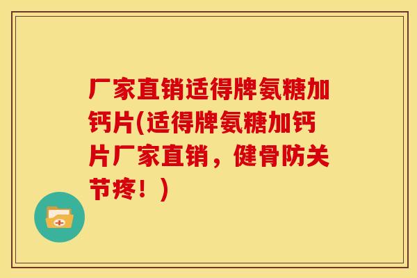 厂家直销适得牌氨糖加钙片(适得牌氨糖加钙片厂家直销，健骨防关节疼！)