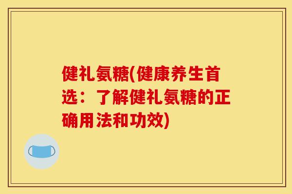 健礼氨糖(健康养生首选:了解健礼氨糖的正确用法和功效) 健礼氨糖(健康养生首选:了解健礼氨糖的正确用法和功效)