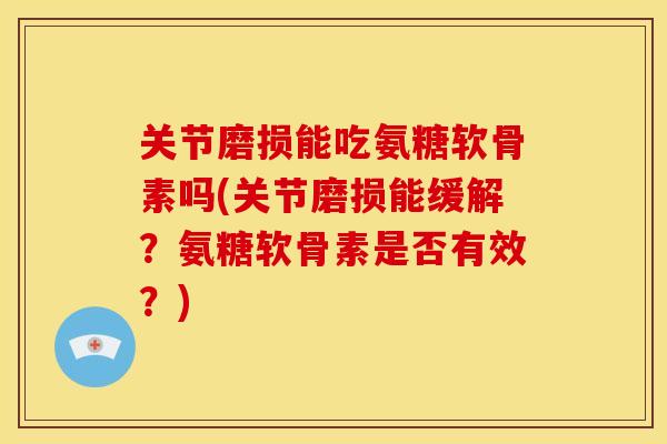 关节磨损能吃氨糖软骨素吗(关节磨损能缓解？氨糖软骨素是否有效？)