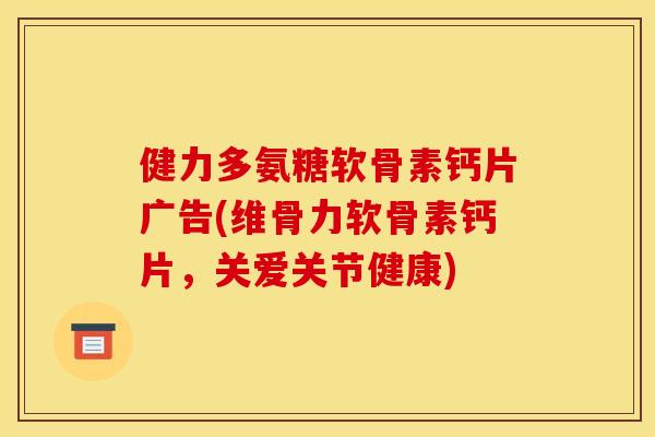 健力多氨糖软骨素钙片广告(维骨力软骨素钙片，关爱关节健康)