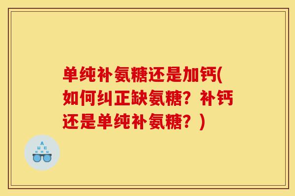 单纯补氨糖还是加钙(如何纠正缺氨糖?补钙还是单纯补氨糖?) 单纯补氨糖还是加钙(如何纠正缺氨糖?补钙还是单纯补氨糖?)
