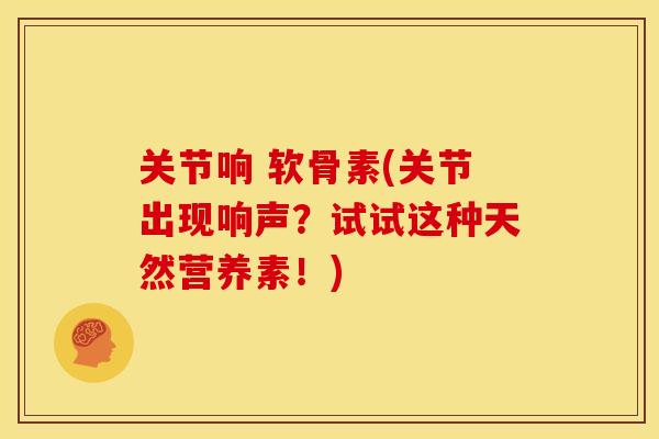 关节响 软骨素(关节出现响声?试试这种天然营养素!) 关节响 软骨素(关节出现响声?试试这种天然营养素!)