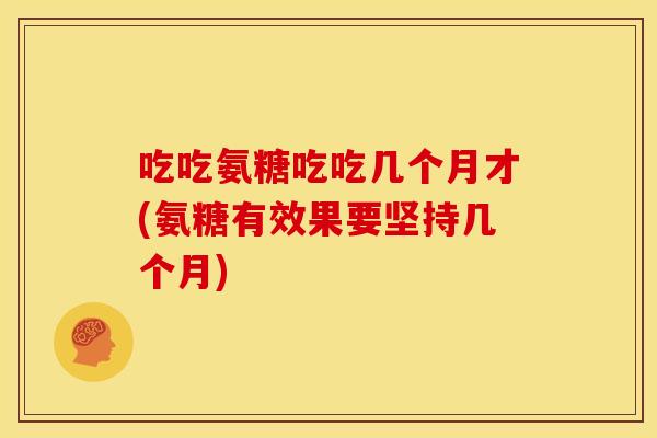 吃吃氨糖吃吃几个月才(氨糖有效果要坚持几个月) 吃吃氨糖吃吃几个月才(氨糖有效果要坚持几个月)