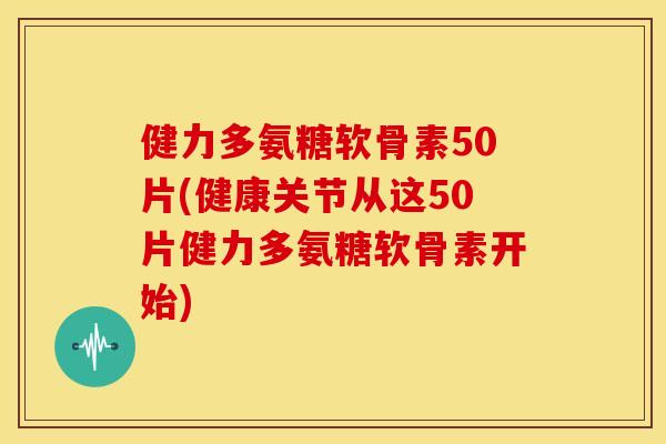健力多氨糖软骨素50片(健康关节从这50片健力多氨糖软骨素开始) 健力多氨糖软骨素50片(健康关节从这50片健力多氨糖软骨素开始)