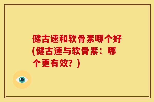 健古速和软骨素哪个好(健古速与软骨素:哪个更有效?) 健古速和软骨素哪个好(健古速与软骨素:哪个更有效?)