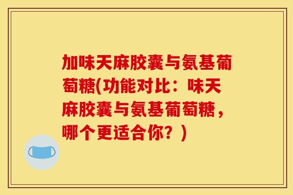 加味天麻胶囊与氨基葡萄糖(功能对比：味天麻胶囊与氨基葡萄糖，哪个更适合你？)