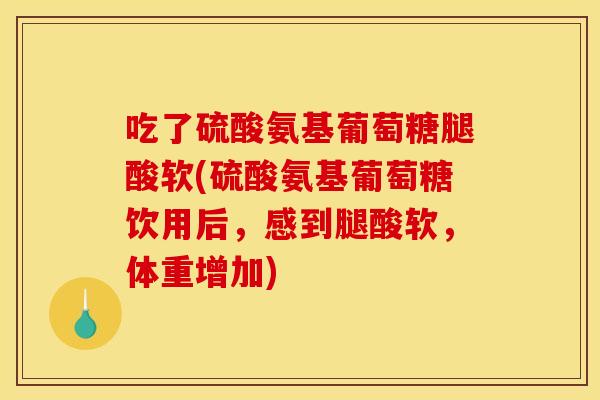 吃了硫酸氨基葡萄糖腿酸软(硫酸氨基葡萄糖饮用后,感到腿酸软,体重增加) 吃了硫酸氨基葡萄糖腿酸软(硫酸氨基葡萄糖饮用后,感到腿酸软,体重增加)