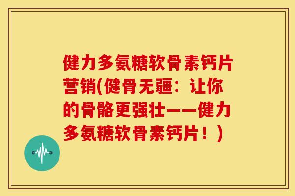 健力多氨糖软骨素钙片营销(健骨无疆:让你的骨骼更强壮——健力多氨糖软骨素钙片!) 健力多氨糖软骨素钙片营销(健骨无疆:让你的骨骼更强壮——健力多氨糖软骨素钙片!)