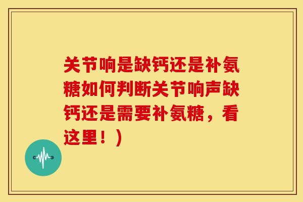 关节响是缺钙还是补氨糖如何判断关节响声缺钙还是需要补氨糖,看这里!) 关节响是缺钙还是补氨糖如何判断关节响声缺钙还是需要补氨糖,看这里!)
