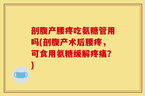 剖腹产腰疼吃氨糖管用吗(剖腹产术后腰疼,可食用氨糖缓解?) 剖腹产腰疼吃氨糖管用吗(剖腹产术后腰疼,可食用氨糖缓解?)