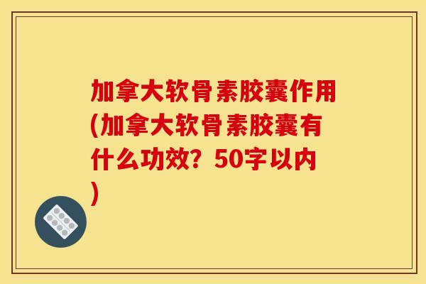 加拿大软骨素胶囊作用(加拿大软骨素胶囊有什么功效?50字以内) 加拿大软骨素胶囊作用(加拿大软骨素胶囊有什么功效?50字以内)