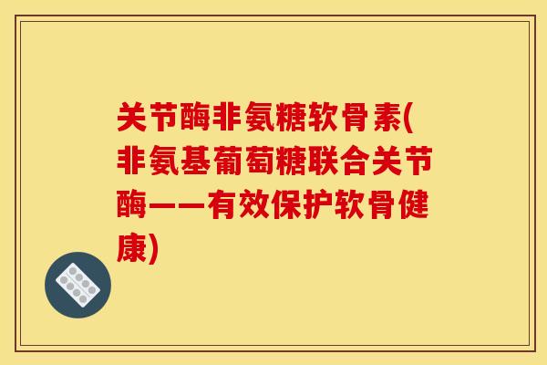 关节酶非氨糖软骨素(非氨基葡萄糖联合关节酶——有效保护软骨健康) 关节酶非氨糖软骨素(非氨基葡萄糖联合关节酶——有效保护软骨健康)