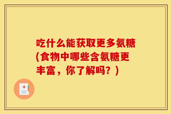 吃什么能获取更多氨糖(食物中哪些含氨糖更丰富,你了解吗?) 吃什么能获取更多氨糖(食物中哪些含氨糖更丰富,你了解吗?)