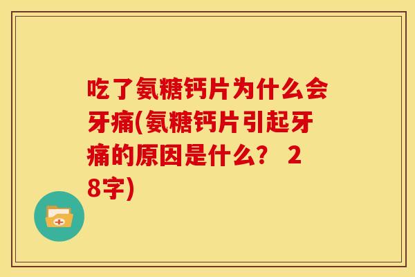 吃了氨糖钙片为什么会牙痛(氨糖钙片引起牙痛的原因是什么? 28字) 吃了氨糖钙片为什么会牙痛(氨糖钙片引起牙痛的原因是什么? 28字)