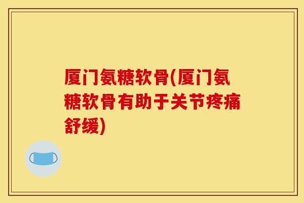 厦门氨糖软骨(厦门氨糖软骨有助于关节舒缓) 厦门氨糖软骨(厦门氨糖软骨有助于关节舒缓)