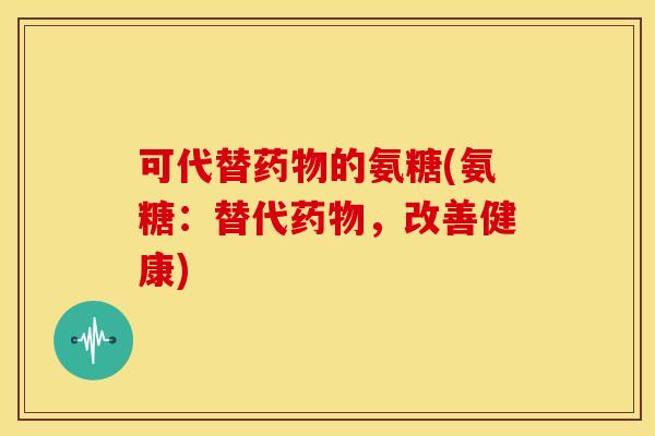 可代替的氨糖(氨糖:替代,改善健康) 可代替的氨糖(氨糖:替代,改善健康)