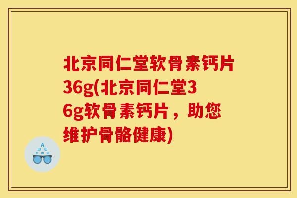 北京同仁堂软骨素钙片36g(北京同仁堂36g软骨素钙片,助您维护骨骼健康) 北京同仁堂软骨素钙片36g(北京同仁堂36g软骨素钙片,助您维护骨骼健康)