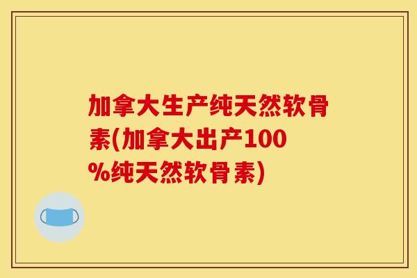 加拿大生产纯天然软骨素(加拿大出产100%纯天然软骨素) 加拿大生产纯天然软骨素(加拿大出产100%纯天然软骨素)