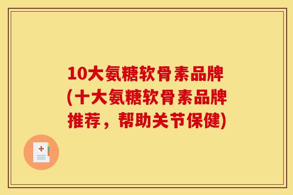 10大氨糖软骨素品牌(十大氨糖软骨素品牌推荐,帮助关节保健) 10大氨糖软骨素品牌(十大氨糖软骨素品牌推荐,帮助关节保健)