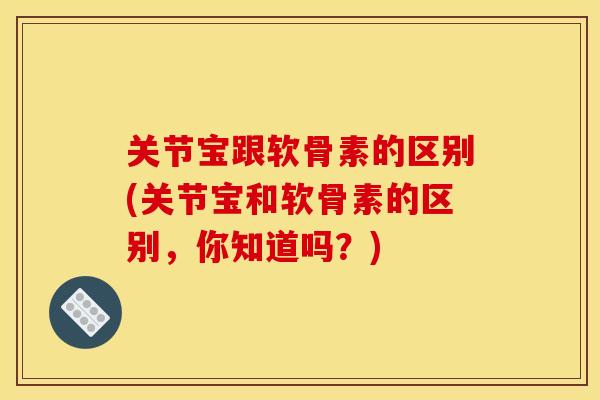 关节宝跟软骨素的区别(关节宝和软骨素的区别,你知道吗?) 关节宝跟软骨素的区别(关节宝和软骨素的区别,你知道吗?)