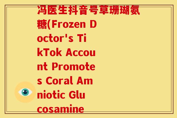 冯医生抖音号草珊瑚氨糖(Frozen Doctor's TikTok Account Promotes Coral Amniotic Glucosamine 冯医生抖音号草珊瑚氨糖(Frozen Doctor's TikTok Account Promotes Coral Amniotic Glucosamine
