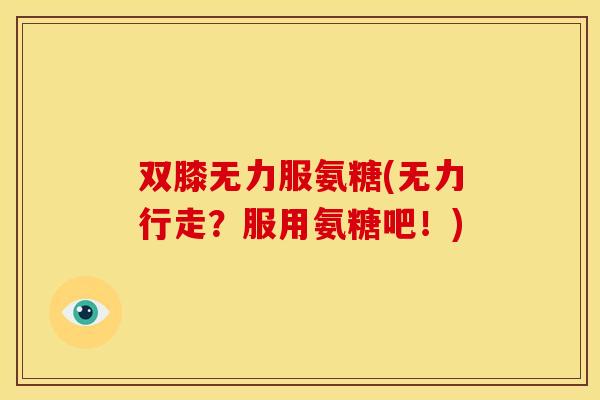 双膝无力服氨糖(无力行走?服用氨糖吧!) 双膝无力服氨糖(无力行走?服用氨糖吧!)