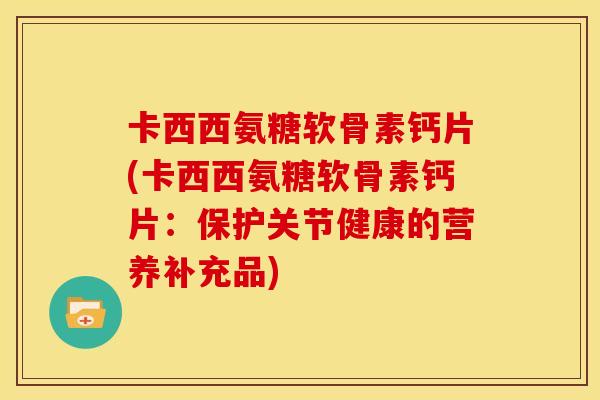 卡西西氨糖软骨素钙片(卡西西氨糖软骨素钙片：保护关节健康的营养补充品)