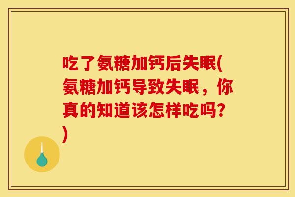 吃了氨糖加钙后(氨糖加钙导致，你真的知道该怎样吃吗？)