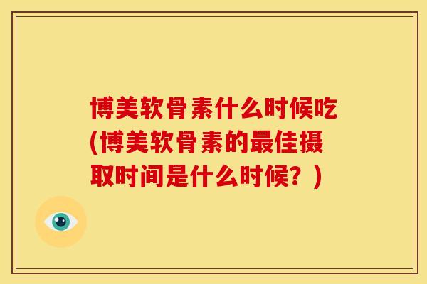 博美软骨素什么时候吃(博美软骨素的佳摄取时间是什么时候？)