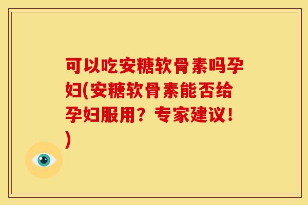可以吃安糖软骨素吗孕妇(安糖软骨素能否给孕妇服用?专家建议!) 可以吃安糖软骨素吗孕妇(安糖软骨素能否给孕妇服用?专家建议!)