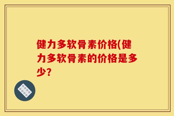 健力多软骨素价格(健力多软骨素的价格是多少？