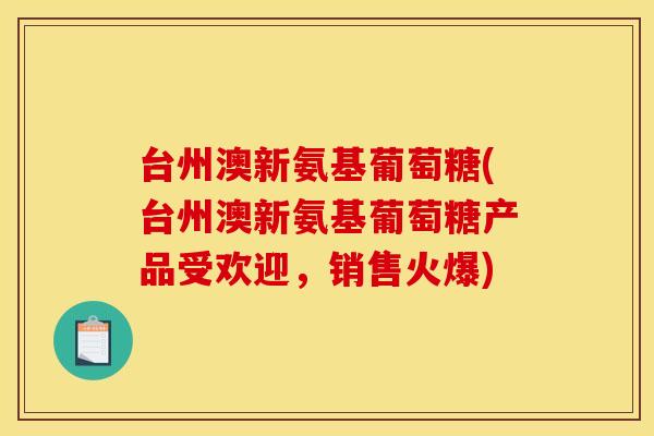 台州澳新氨基葡萄糖(台州澳新氨基葡萄糖产品受欢迎，销售火爆)