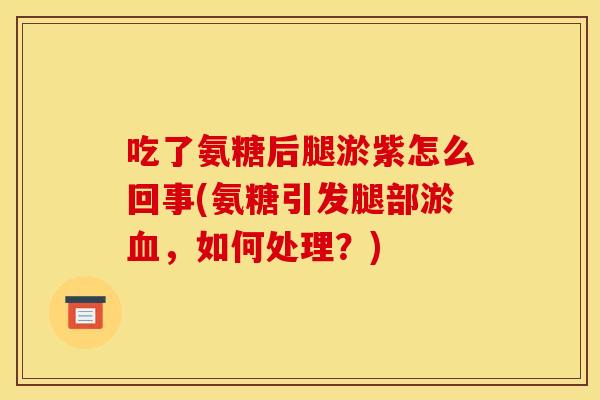 吃了氨糖后腿淤紫怎么回事(氨糖引发腿部淤,如何处理?) 吃了氨糖后腿淤紫怎么回事(氨糖引发腿部淤,如何处理?)