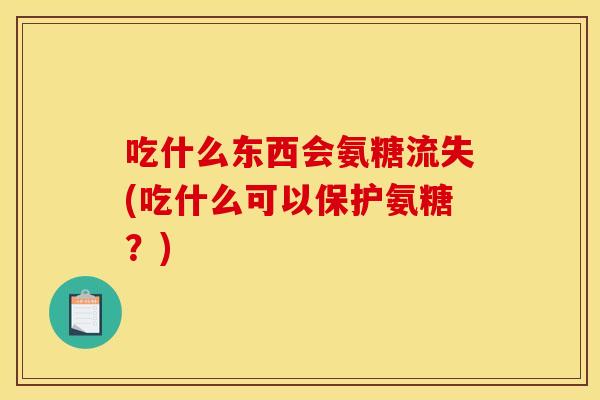 吃什么东西会氨糖流失(吃什么可以保护氨糖?) 吃什么东西会氨糖流失(吃什么可以保护氨糖?)