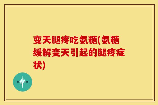 变天腿疼吃氨糖(氨糖缓解变天引起的腿疼症状) 变天腿疼吃氨糖(氨糖缓解变天引起的腿疼症状)