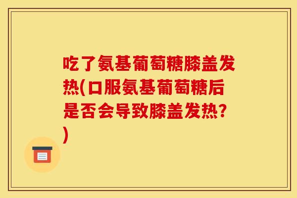 吃了氨基葡萄糖膝盖发热(口服氨基葡萄糖后是否会导致膝盖发热？)