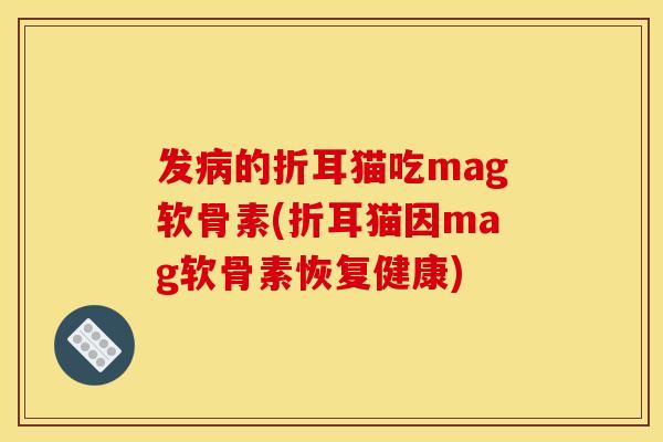 发的折耳猫吃mag软骨素(折耳猫因mag软骨素恢复健康) 发的折耳猫吃mag软骨素(折耳猫因mag软骨素恢复健康)