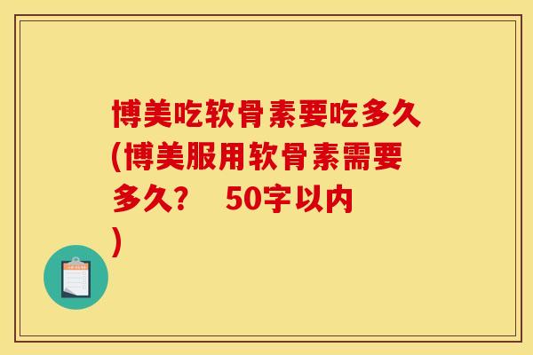 博美吃软骨素要吃多久(博美服用软骨素需要多久? 50字以内) 博美吃软骨素要吃多久(博美服用软骨素需要多久? 50字以内)