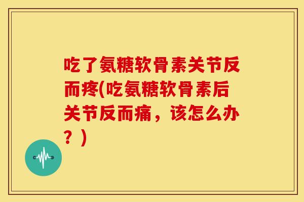 吃了氨糖软骨素关节反而疼(吃氨糖软骨素后关节反而痛,该怎么办?) 吃了氨糖软骨素关节反而疼(吃氨糖软骨素后关节反而痛,该怎么办?)