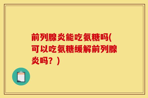 前列腺炎能吃氨糖吗(可以吃氨糖缓解前列腺炎吗?) 前列腺炎能吃氨糖吗(可以吃氨糖缓解前列腺炎吗?)
