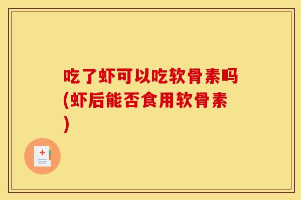 吃了虾可以吃软骨素吗(虾后能否食用软骨素) 吃了虾可以吃软骨素吗(虾后能否食用软骨素)