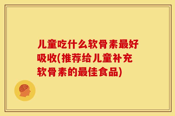 儿童吃什么软骨素好吸收(推荐给儿童补充软骨素的佳食品)