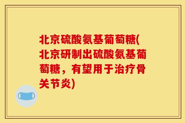 北京硫酸氨基葡萄糖(北京研制出硫酸氨基葡萄糖,有望用于骨) 北京硫酸氨基葡萄糖(北京研制出硫酸氨基葡萄糖,有望用于骨)