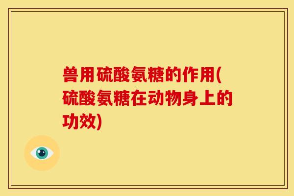 兽用硫酸氨糖的作用(硫酸氨糖在动物身上的功效) 兽用硫酸氨糖的作用(硫酸氨糖在动物身上的功效)