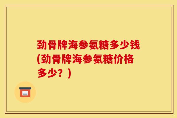 劲骨牌海参氨糖多少钱(劲骨牌海参氨糖价格多少？)