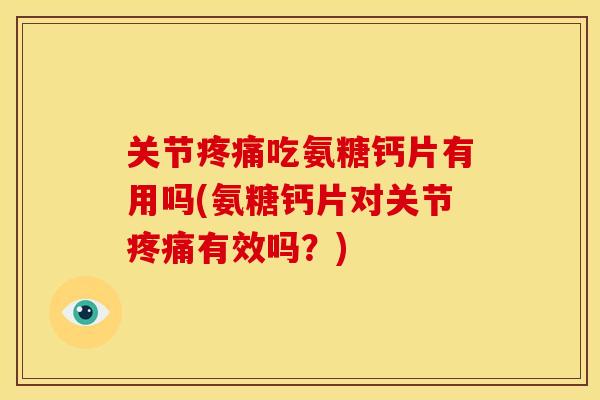 关节吃氨糖钙片有用吗(氨糖钙片对关节有效吗?) 关节吃氨糖钙片有用吗(氨糖钙片对关节有效吗?)
