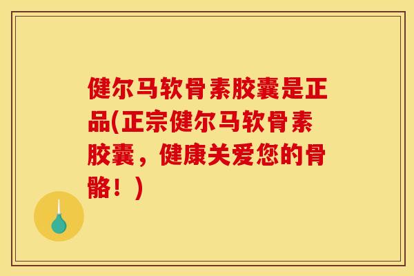健尔马软骨素胶囊是正品(正宗健尔马软骨素胶囊,健康关爱您的骨骼!) 健尔马软骨素胶囊是正品(正宗健尔马软骨素胶囊,健康关爱您的骨骼!)